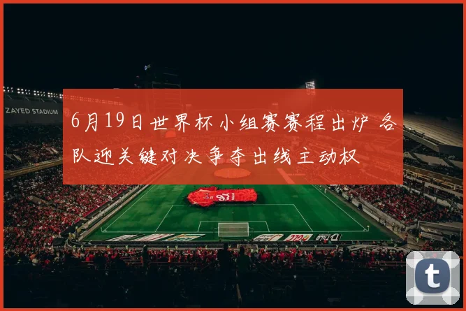 6月19日世界杯小组赛赛程出炉 各队迎关键对决争夺出线主动权