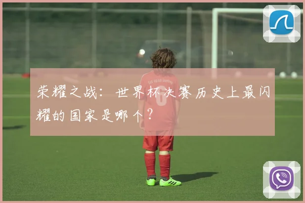 荣耀之战：世界杯决赛历史上最闪耀的国家是哪个？