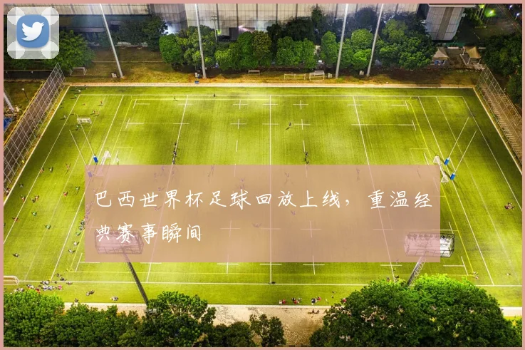 巴西世界杯足球回放上线，重温经典赛事瞬间