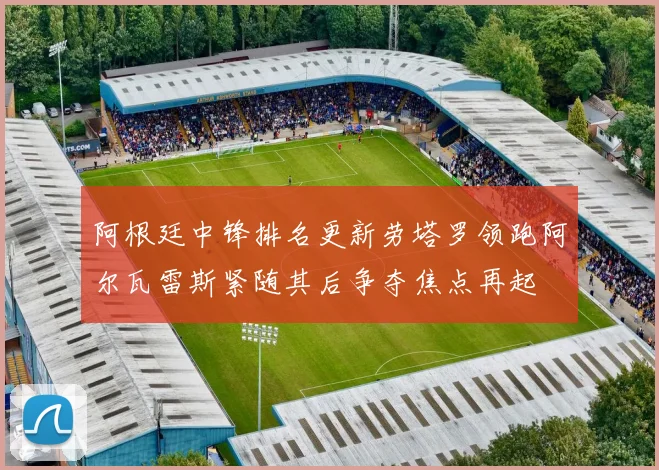 阿根廷中锋排名更新劳塔罗领跑阿尔瓦雷斯紧随其后争夺焦点再起