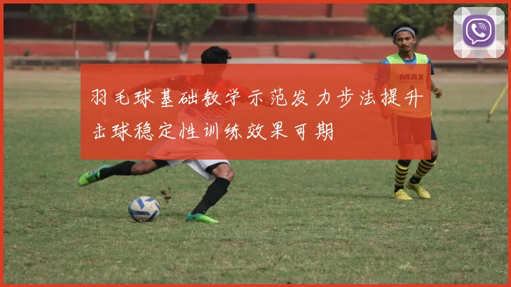 羽毛球基础教学示范发力步法提升击球稳定性训练效果可期