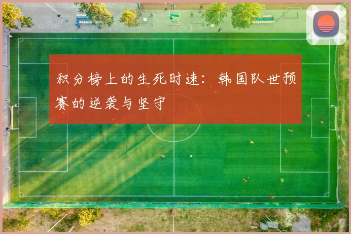 积分榜上的生死时速：韩国队世预赛的逆袭与坚守