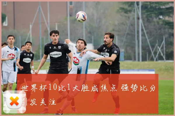 世界杯10比1大胜成焦点 强势比分引发关注