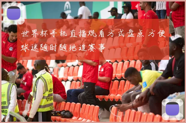 世界杯手机直播观看方式盘点 方便球迷随时随地追赛事