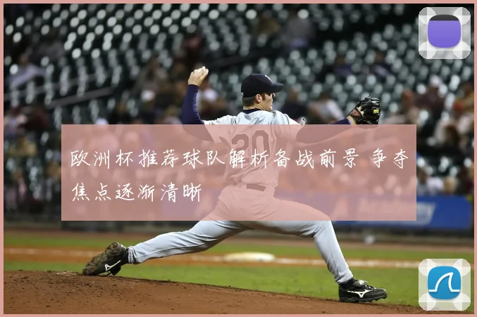 欧洲杯推荐球队解析备战前景 争夺焦点逐渐清晰
