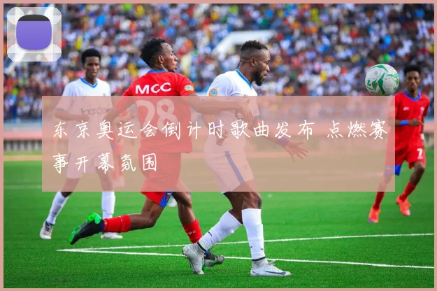 东京奥运会倒计时歌曲发布 点燃赛事开幕氛围