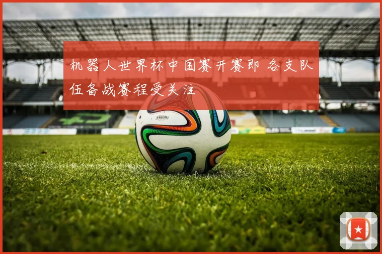 机器人世界杯中国赛开赛即 各支队伍备战赛程受关注