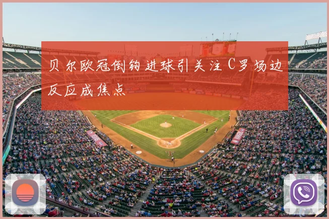 贝尔欧冠倒钩进球引关注 C罗场边反应成焦点