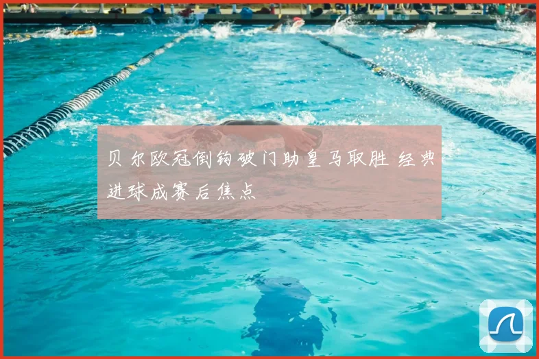 贝尔欧冠倒钩破门助皇马取胜 经典进球成赛后焦点