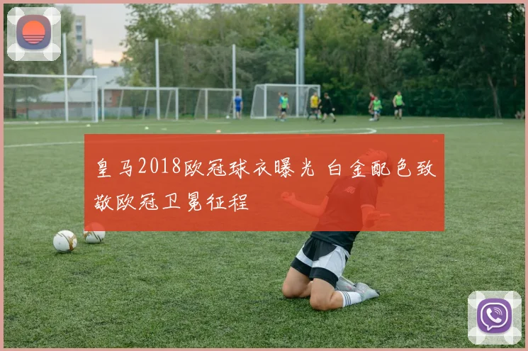 皇马2018欧冠球衣曝光 白金配色致敬欧冠卫冕征程